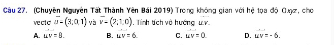 (Chuyên Nguyễn Tất Thành Yên Bái 2019) Trong không gian với hệ tọa độ Oxyz, cho
vecto vector u=(3;0;1) và vector v=(2;1;0). Tính tích vô hướng vector u.v.
A. vector u.v=8. B. vector u.v=6. C. vector u.v=0. D. vector uv=-6.