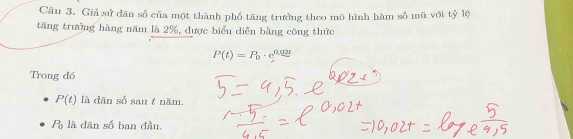 Giả sử dân số của một thành phố tăng trưởng theo mô hình hàm số mũ với tvector y lộ 
tăng trưởng hàng năm là 2%, được biểu diễn bằng công thức
P(t)=P_0· c^(0,02t)
Trong đó
P(t) là dân số sau t năm.
P_0 là dân số ban đầu.