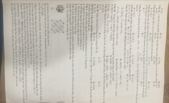 A. ll_1 B, Cl_2 C hat_1 D. HCI
Cầu 22. Liên kết trong phần từ nào sau đây được hinh thành nhớ sự xen phủ orbita =p?
A. H> B Cl_2 C.NII_1 D. O_1
Cầu 23, Số liên kết σ và π có trong phần tử B. 3 và 1 liàn luợt là C. 2 || 7 D. 1 vá 2
A. 2 và 3 C_1H_2
1x^2; (2) 1s^22s^22p^4:(3 1s^22s^22p^4; (4) 1x^52x^22y^63y^33y^22y^5;(5)
1s^22s^22p^63s^3 Cầu 24, Cho các cầu hình electron sau: (1) . Có bao nhiều cầu hình electron trong các cầu hình cho ở trên là của nguyên tổ phi kim?
A. 1 B. 2
lượt là Câu 25, Cho phương trình hoà học: CH_4+O_2to CO_2+H_2O.IH C73 D. 4
1 s của chất oxi hoá và của chất kh
A. 1 và 2.
Câu 26, Độ âm điện của các nguyên tổ F, Cl, Br và B. 2 và 1. C. 3 và 4. D. 4 và 3.
A. C1>F>1>Br B. t>Br>Cl>F. C. F>C1>Br>1. p theo chiều giám dân là
5* 6
D.
Cầu 27. Phần ứng nào dưới đây không phái phần ứng exi hoa - khử? I>Br>F>CL
A. CaCO_3xrightarrow I^(2C)CaO+CO_2 B. 2KClO_3to 2KCl+32KCl+3O_2
C. Cl_2+2NaOHto NaCl+NaClO+H_2O. D. 4Fe(OH)_2+O_2to 2Fe_2O_3+4H_2O
Cầu 28. Trong các phân ứng sau, phán ứng nào thuộc loại phản ứng ơxi hóa khử?
A. NaCl+AgNO_3to AgCl+NaNO_3 B. NaOH+HClto NaCl+H_2O
C.CuO+COxrightarrow HCu+CO_2
Cầu 29. Nguyên từ X có tổng số hạt là 46, số hạt mang điện nhiều hơn số hạt không mang điện là 14. Số
của X là A. 27, D. MgO+2HClto MgCl_2+Il_2O
B、31. C. 32. D. 35,
A. 53,33  Câu 30, Phần trăm khổi lượng của S trong FeS₂ là: B, 31,33. C. 26,66. D. 56,66.
thí sinh chọn đùng hoặc sai.  PHẢN II. Câu trắc mghiệm đứng sai, Thi sinh trà lời từ câu 1 đến cầu 4. Trong mỗi  a ,b),c),d é mỗ
Cầu 1. Biết hạt nhân nguyên tử nhôm (aluminium) có 13 hạt proton
a. Nguyên tử của nguyên tổ nhôm có 13 electron.
b. Số hiệu nguyên từ của nguyên tổ nhôm là 12.
d Nhôm là nguyên tố kim loại e. Số electron lớp ngoài cũng của nhôm là 1.
nóng đến khoảng Cầu 2, Khi đun nóng dung dịch sodium chloride bão hòa, tha được tinh thể sodium chloride khan. Sau đó,
800°C
lóng. Các phát biểu sau đúng hay sai? thì tinh thể sodium chloride chây
  
a) Sodium chloride là hợp chất cộng hóa trị
b) Trong tinh thê sodium chloride, xung quanh 1 ion Na có 4 ion
Cl' gầm nhất.
e) Tinh thể sodium chloride có nhiệt độ nóng chây cao, lực liên kết giữa các ion trong tinh thể là mạnh.
Câu 3. Cho phân ứng hóa học sau: NH_3+O_2xrightarrow ?NO+H_2O , Các phát biểu sau đũng hay sai?
a) Trong quá trình trên, số oxi hóa của O giảm từ 0 về -2 và số oxi hóa của N tăng từ -312n+2
b)Trong phân ứng trên, O_2 là chất oxi khử, NHy là chất oxi hóa.
c) Hệ số cần bằng thu gọn của phản ứng trên lằn lược là 4:5:4:6
d) Nếu đổt chảy hoàn toàn 2,479 lit khí NH) (đko) thì thể tích khí NO (đke) thái ra môi trường là 4,958 lit.
Câu 4. [KNTT - SBT] Hàm lượng iron (II) sulfate được xác định qua phân ứng oxi hóa - khử với potase
penmanganate: FeSO_4+KMnO_4+H_2SO_4to Fe_2(SO_4)_3+K_2SO_4+MnSO_4+H_2O
(a) Lập PTHH của phán ứng theo pp thăng bằng electron. Chi rõ chất khử, chất oxi hóa.
(b) Tính thể tích KMnOu 0,02M để phản ứng vừa đủ 20 mL dd FeSO₄ 0,1M.