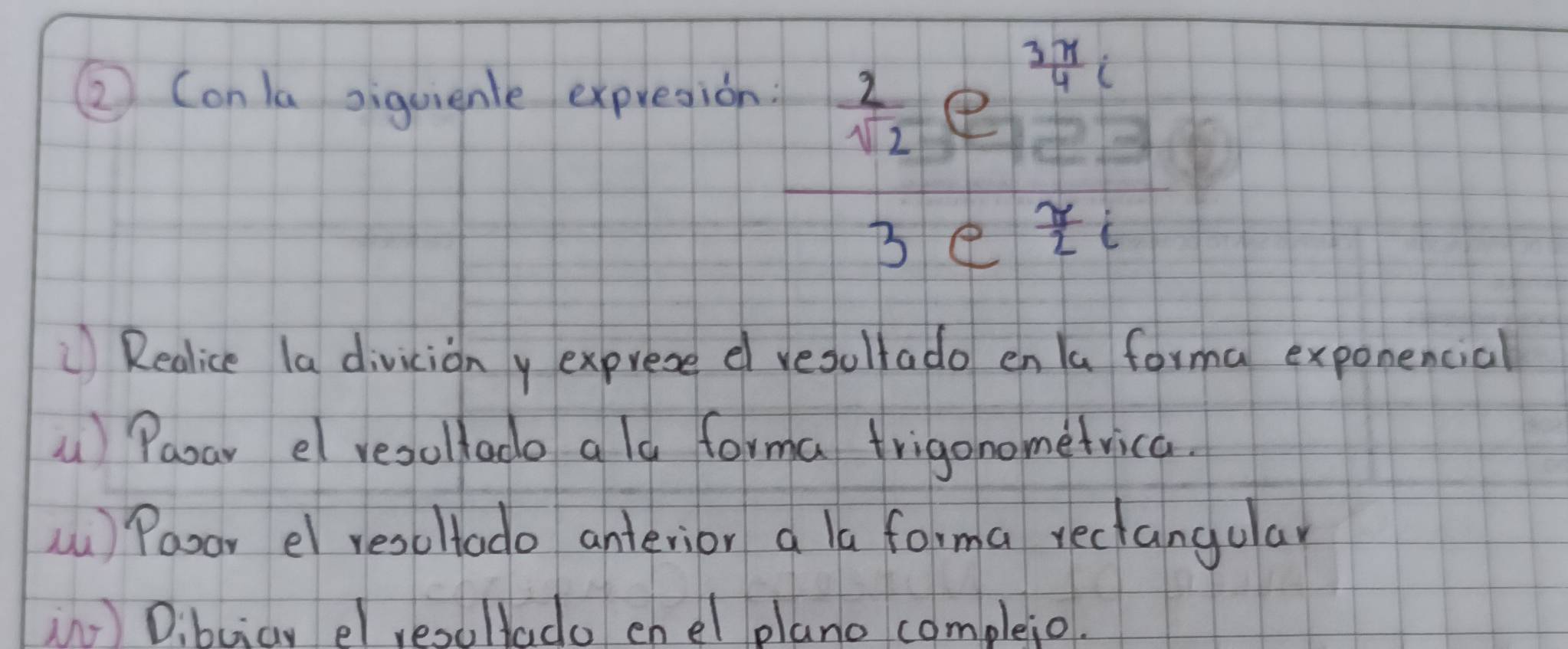  3π /4 i
② (onla siguienle expresion:  2/sqrt(2)  e
 π /2 
Realice la diviciony exprese e vesollado en la forma exponencial 
) Pooar el resollado ala forma frigonometrica. 
) Pooor el resoltado anterior a la forma rectangolar 
Dibviay el resullado enel plano compleio.