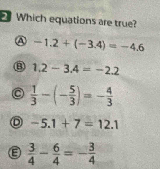 Which equations are true?
-1.2+(-3.4)=-4.6
⑧ 1.2-3.4=-2.2
 1/3 -(- 5/3 )=- 4/3 
-5.1+7=12.1
 3/4 - 6/4 =- 3/4 