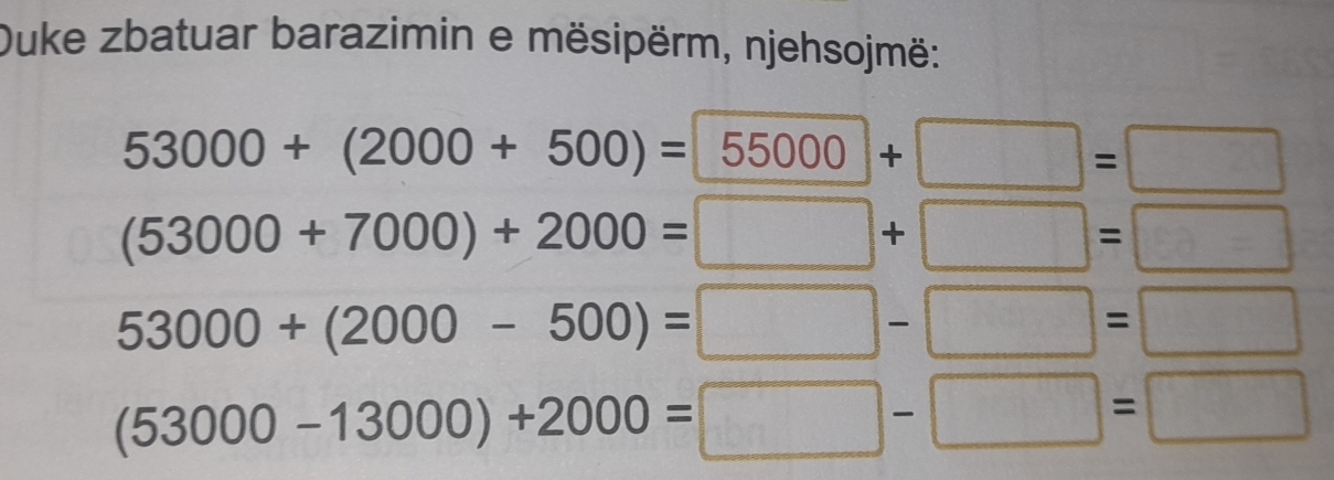 Duke zbatuar barazimin e mësipërm, njehsojmë:
53000+(2000+500)=55000+□ =□
(53000+7000)+2000=□ +□ =□
53000+(2000-500)=□ -□ =□
(53000-13000)+2000=□ -□ =□