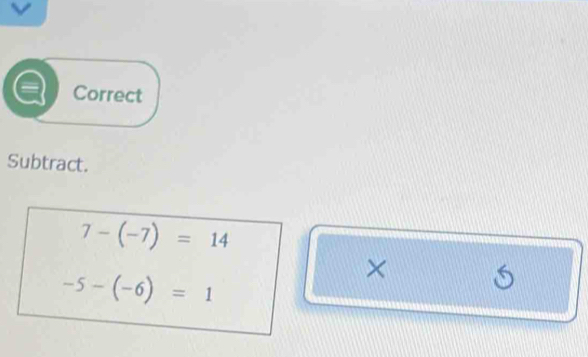 Correct 
Subtract.
7-(-7)=14
-5-(-6)=1
×