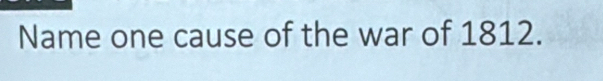 Name one cause of the war of 1812.