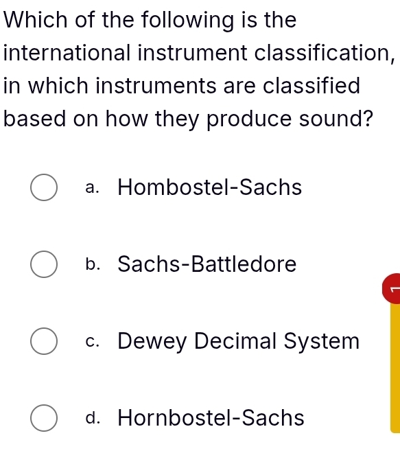 Which of the following is the
international instrument classification,
in which instruments are classified
based on how they produce sound?
a. Hombostel-Sachs
b. Sachs-Battledore
c. Dewey Decimal System
d. Hornbostel-Sachs