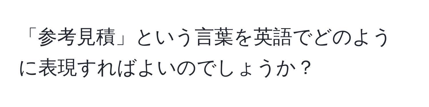 「参考見積」という言葉を英語でどのように表現すればよいのでしょうか？