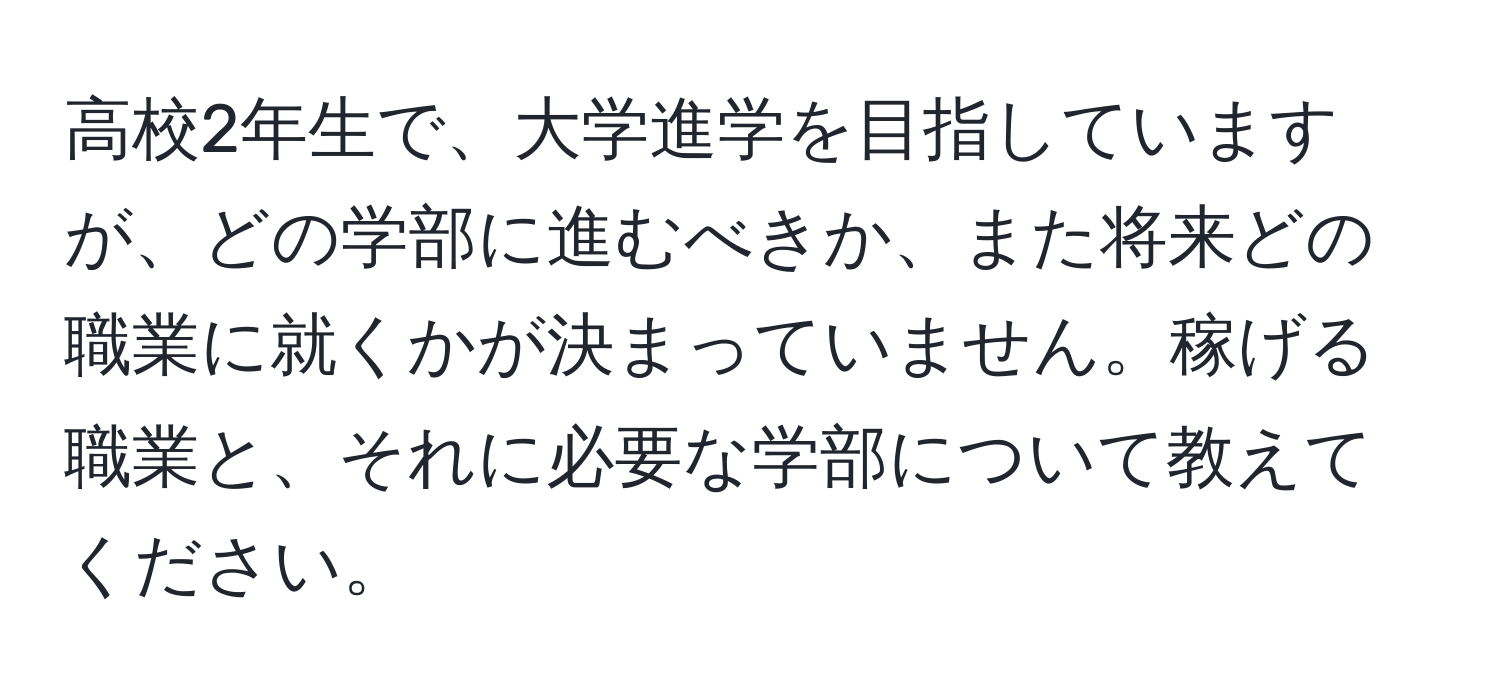 高校2年生で、大学進学を目指していますが、どの学部に進むべきか、また将来どの職業に就くかが決まっていません。稼げる職業と、それに必要な学部について教えてください。