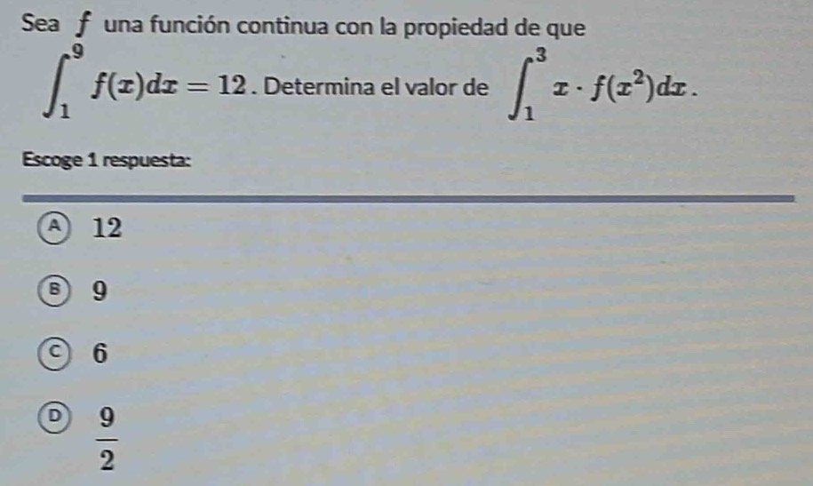 Sea f una función continua con la propiedad de que
∈t _1^(9f(x)dx=12. Determina el valor de ∈t _1^3x· f(x^2))dx. 
Escoge 1 respuesta:
A 12
B 9
C 6
D  9/2 