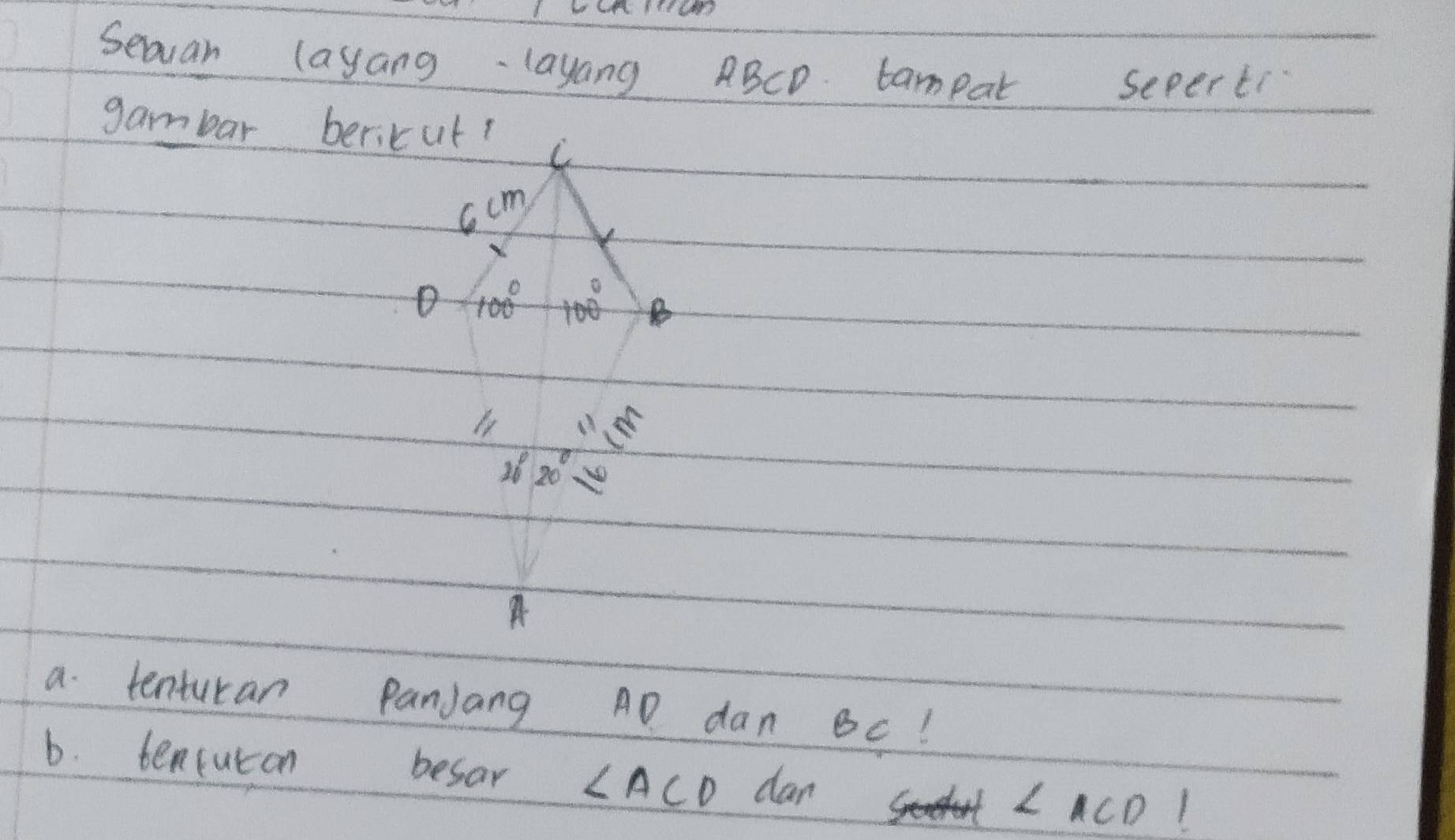 Seaan layang layang ABCD tampar 
sepert 
gambar bericut? C
ccm
D 100° 100° B
20°20'
a tenturan PanJang AD dan Bc! 
6. tencuton besar ∠ ACD dan ∠ ACD