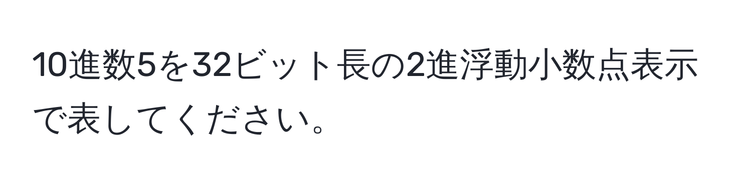 10進数5を32ビット長の2進浮動小数点表示で表してください。