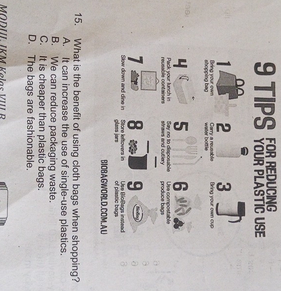 TIPS TO0AFLASHC USE
15. What is the benefit of using cloth bags when shopping?
A. It can increase the use of single-use plastics.
B. We can reduce packaging waste.
C. It is cheaper than plastic bags.
D. The bags are fashionable.
MÖDUI. IKM Kelas VIII B