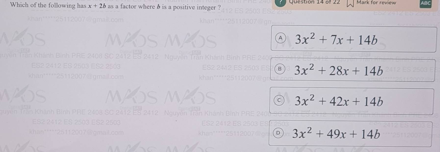 Mark for review ABC
Which of the following has x+2b as a factor where b is a positive integer ?
A 3x^2+7x+14b
guyên Trần Khánh Bình PRE 2408 SC 2412 ES 2412 N oven
ES2 2412 ES 2503 ES2 2503 B 3x^2+28x+14b
khan*****25112007@gmail.com
wos WX
3x^2+42x+14b
guyễn Trần Khánh Bình PRE 2408 SC 2412 ES 2412 Nguyên Trần
ES2 2412 ES 2503 ES2 2503
khan*****25112007@gmail.com
3x^2+49x+14b