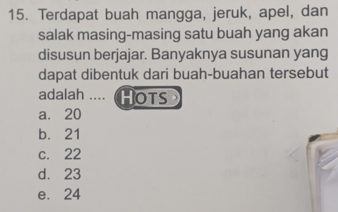 Terdapat buah mangga, jeruk, apel, dan
salak masing-masing satu buah yang akan
disusun berjajar. Banyaknya susunan yang
dapat dibentuk dari buah-buahan tersebut
adalah .... Hots
a. 20
b. 21
c. 22
d. 23
e. 24