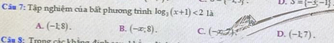 2,25= D. S= -3;-1
Cầu 7: Tập nghiệm của bất phương trình log _3(x+1)<2</tex> là
A. (-1,8). B. (-x,8). C. (-∈fty ,-∈fty ) D. (-1;7). 
Câu 8: Trong các khảt