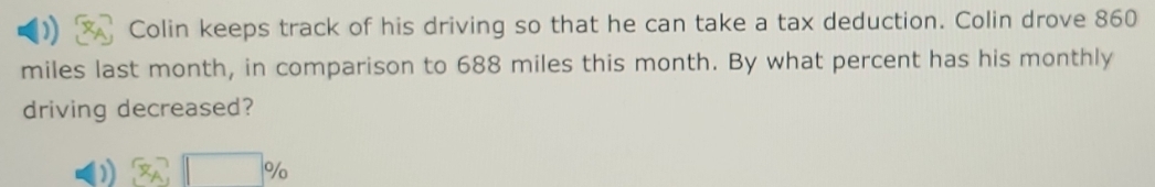 Colin keeps track of his driving so that he can take a tax deduction. Colin drove 860
miles last month, in comparison to 688 miles this month. By what percent has his monthly 
driving decreased?
%