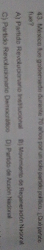 México fue goberado durante 70 años por un solo partido político. ¿Qué partido
fue?
A) Partido Revolucionario Institucional B) Movimiento de Regeneración Nacional
C) Partido Revolucionario Democrático D) Partido de Acción Nacional