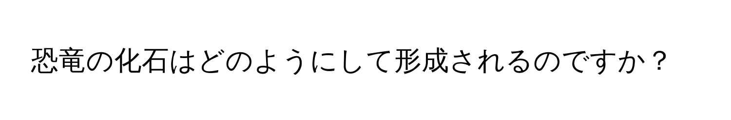 恐竜の化石はどのようにして形成されるのですか？