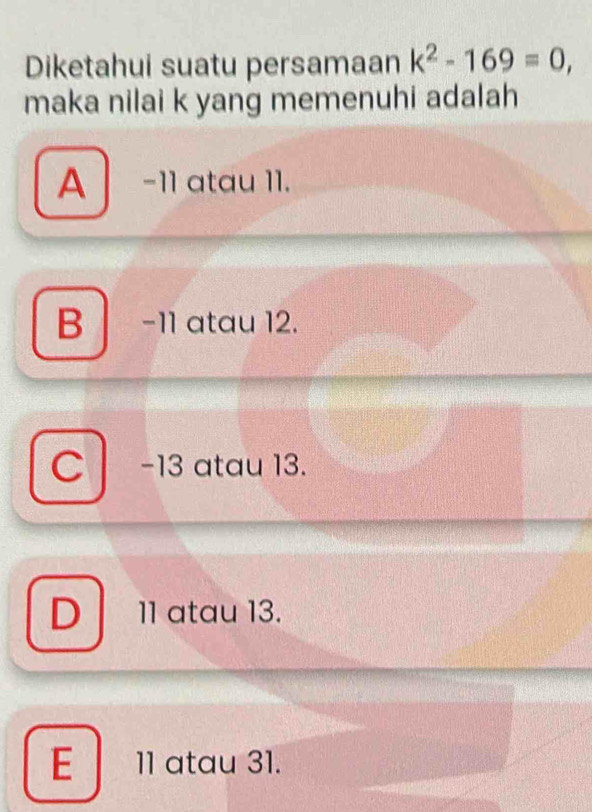 Diketahui suatu persamaan k^2-169=0, 
maka nilai k yang memenuhi adalah
A −11 atau 11.
B -11 atau 12.
C -13 atau 13.
D 11 atau 13.
E 11 atau 31.