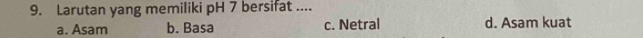 Larutan yang memiliki pH 7 bersifat ....
a. Asam b. Basa c. Netral d. Asam kuat