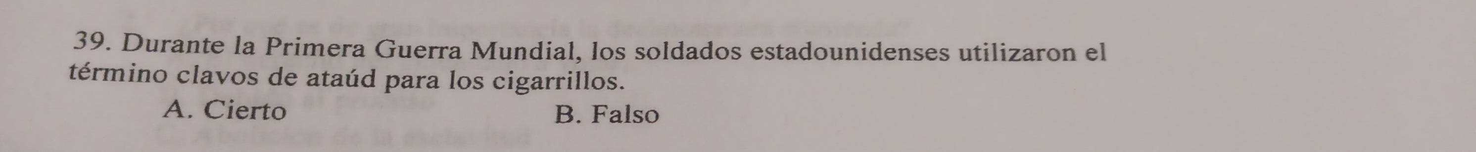 Durante la Primera Guerra Mundial, los soldados estadounidenses utilizaron el
término clavos de ataúd para los cigarrillos.
A. Cierto B. Falso