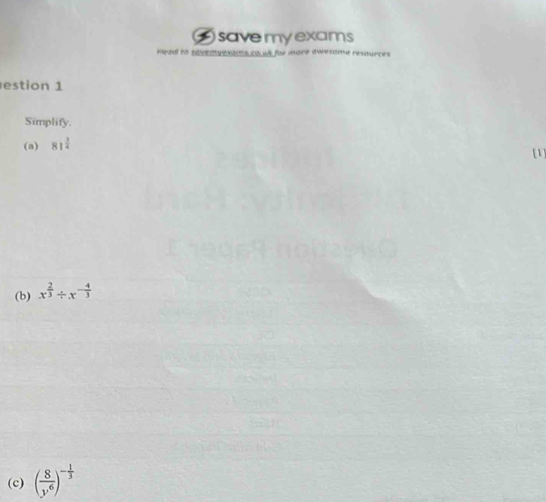 savemyexams 
Head to soveresas cout for more awesome resources 
estion 1 
Simplify. 
(a) 81^(frac 3)4
[1] 
(b) x^(frac 2)3/ x^(-frac 4)3
(c) ( 8/y^6 )^- 1/3 