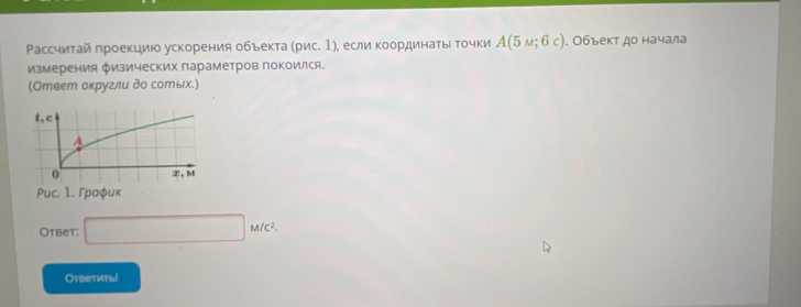 Ρассчиτай πроекцию ускорения объекта (рис. 1), если координаτы τочки A(5M;6c). Объект до начала 
измерения физических параметров покоился. 
(Ответ оκругли до сотых.) 
Otbet: □ M/C^2. 
Ответиты!