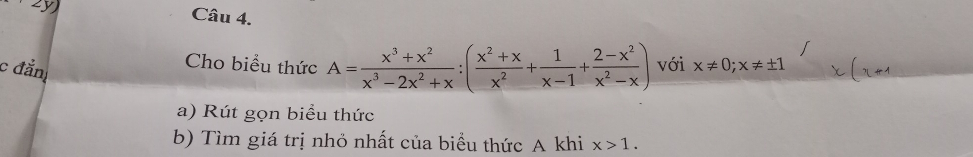 Ly) Câu 4.
c đẳn
Cho biểu thức A= (x^3+x^2)/x^3-2x^2+x :( (x^2+x)/x^2 + 1/x-1 + (2-x^2)/x^2-x ) với x!= 0; x!= ± 1
a) Rút gọn biểu thức
b) Tìm giá trị nhỏ nhất của biểu thức A khi x>1.