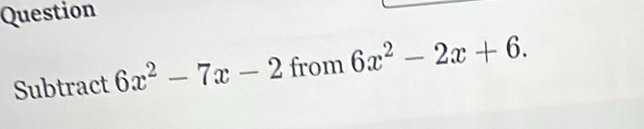 Question 
Subtract 6x^2-7x-2 from 6x^2-2x+6.