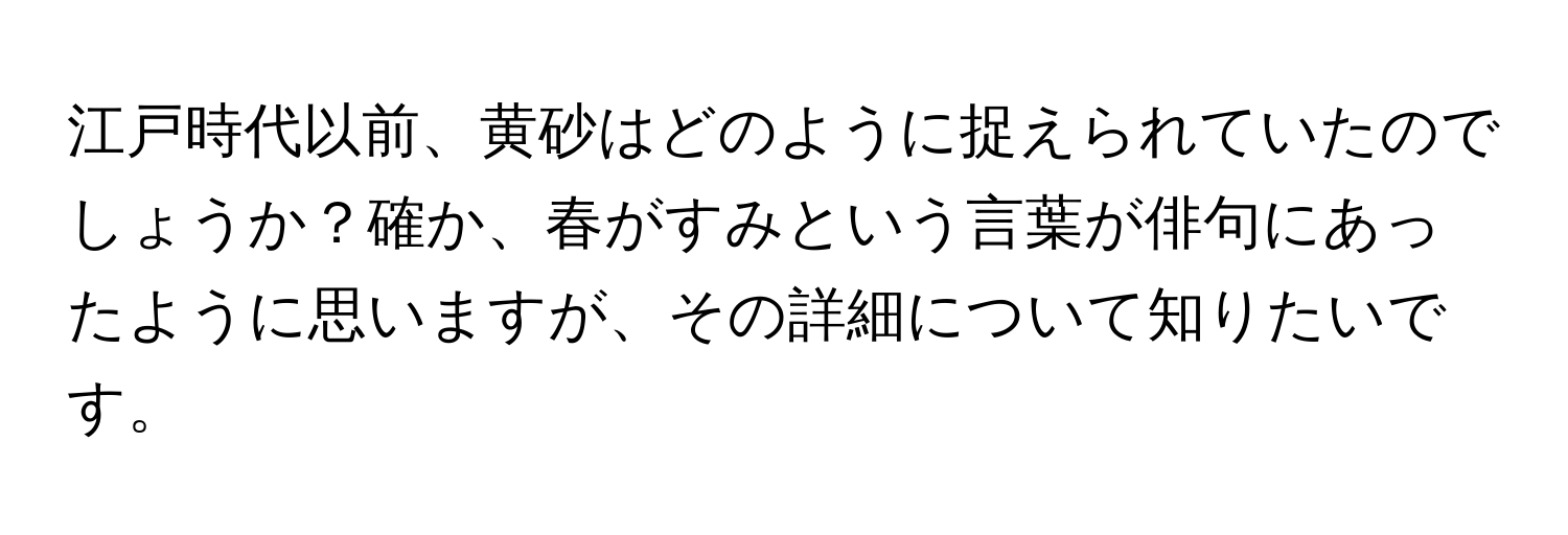 江戸時代以前、黄砂はどのように捉えられていたのでしょうか？確か、春がすみという言葉が俳句にあったように思いますが、その詳細について知りたいです。