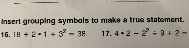 Insert grouping symbols to make a true statement. 
16. 18+2· 1+3^2=38 17.4· 2-2^2/ 9+2=