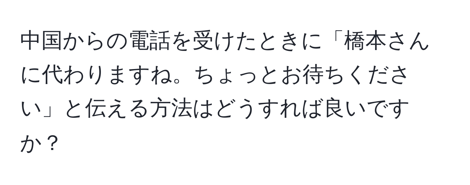 中国からの電話を受けたときに「橋本さんに代わりますね。ちょっとお待ちください」と伝える方法はどうすれば良いですか？