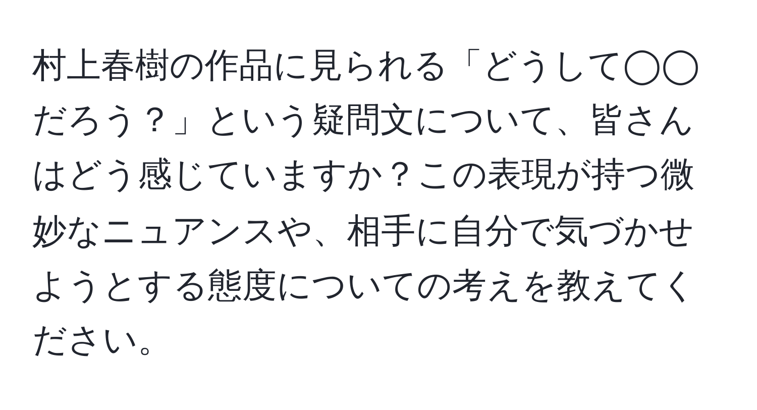 村上春樹の作品に見られる「どうして◯◯だろう？」という疑問文について、皆さんはどう感じていますか？この表現が持つ微妙なニュアンスや、相手に自分で気づかせようとする態度についての考えを教えてください。