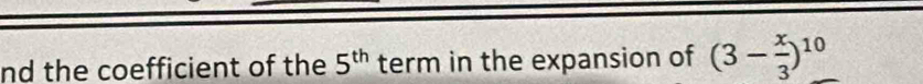 nd the coefficient of the 5^(th) term in the expansion of (3- x/3 )^10