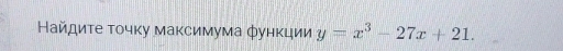 Найдиτе τοчκу максимума фунκции y=x^3-27x+21.