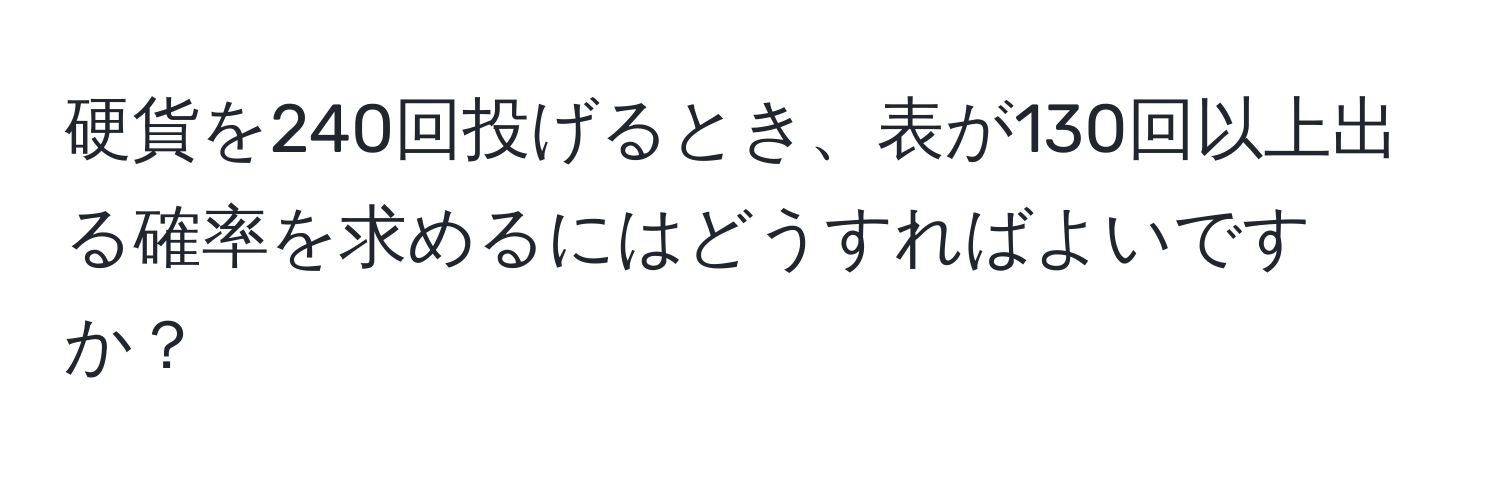 硬貨を240回投げるとき、表が130回以上出る確率を求めるにはどうすればよいですか？