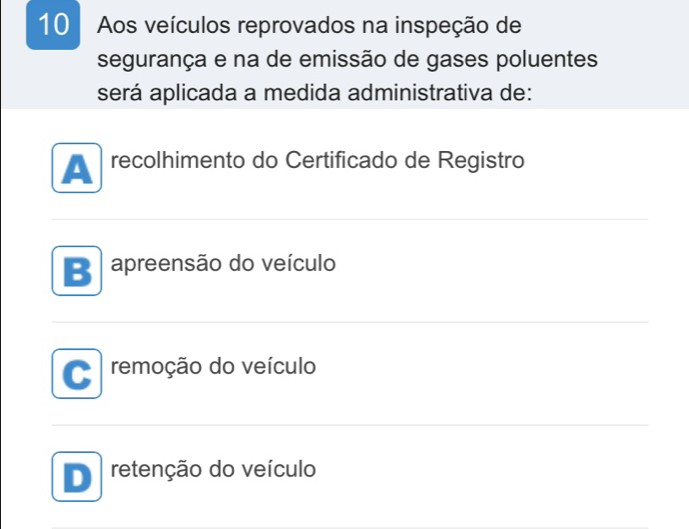 Aos veículos reprovados na inspeção de
segurança e na de emissão de gases poluentes
será aplicada a medida administrativa de:
A recolhimento do Certificado de Registro
B apreensão do veículo
a remoção do veículo
D retenção do veículo