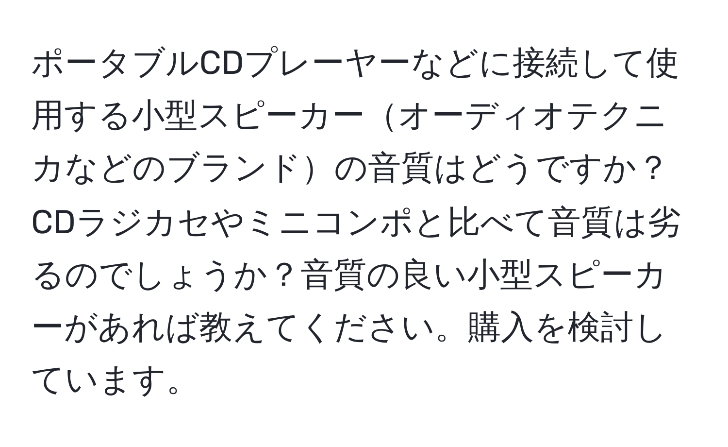 ポータブルCDプレーヤーなどに接続して使用する小型スピーカーオーディオテクニカなどのブランドの音質はどうですか？CDラジカセやミニコンポと比べて音質は劣るのでしょうか？音質の良い小型スピーカーがあれば教えてください。購入を検討しています。