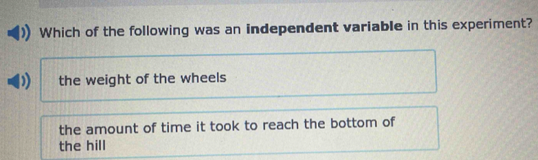 Which of the following was an independent variable in this experiment?
the weight of the wheels
the amount of time it took to reach the bottom of
the hill