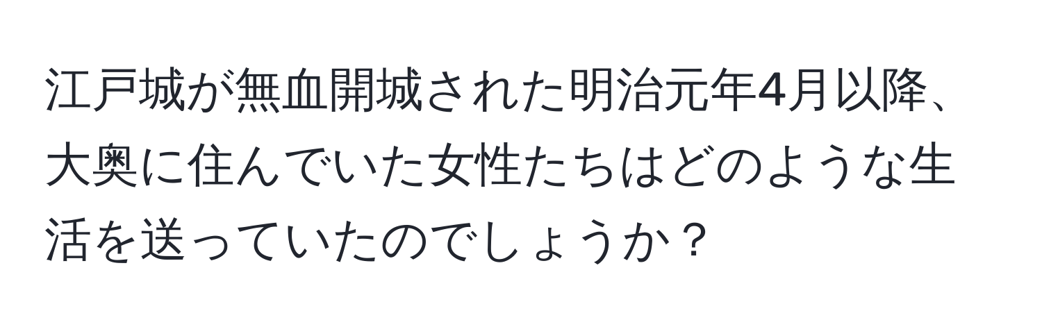 江戸城が無血開城された明治元年4月以降、大奥に住んでいた女性たちはどのような生活を送っていたのでしょうか？