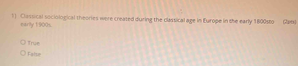 Classical sociological theories were created during the classical age in Europe in the early 1800sto (2pts)
early 1900s.
True
False