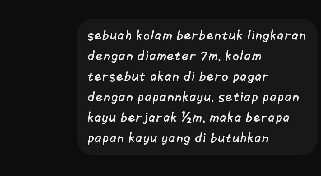sebuah kolam berbentuk lingkaran 
dengan diameter 7m. kolam 
tersebut akan di bero pagar 
dengan papannkayu. setiap papan 
kayu berjarak ½m, maka berapa 
papan kayu yang di butuhkan