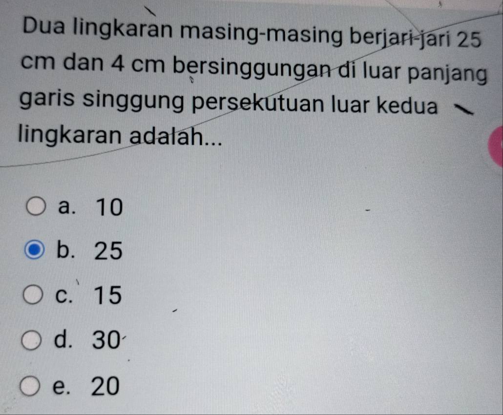 Dua lingkaran masing-masing berjari-jari 25
cm dan 4 cm bersinggungan di luar panjang
garis singgung persekutuan luar kedua
lingkaran adalah...
a. 10
b. 25
c. 15
d. 30
e. 20