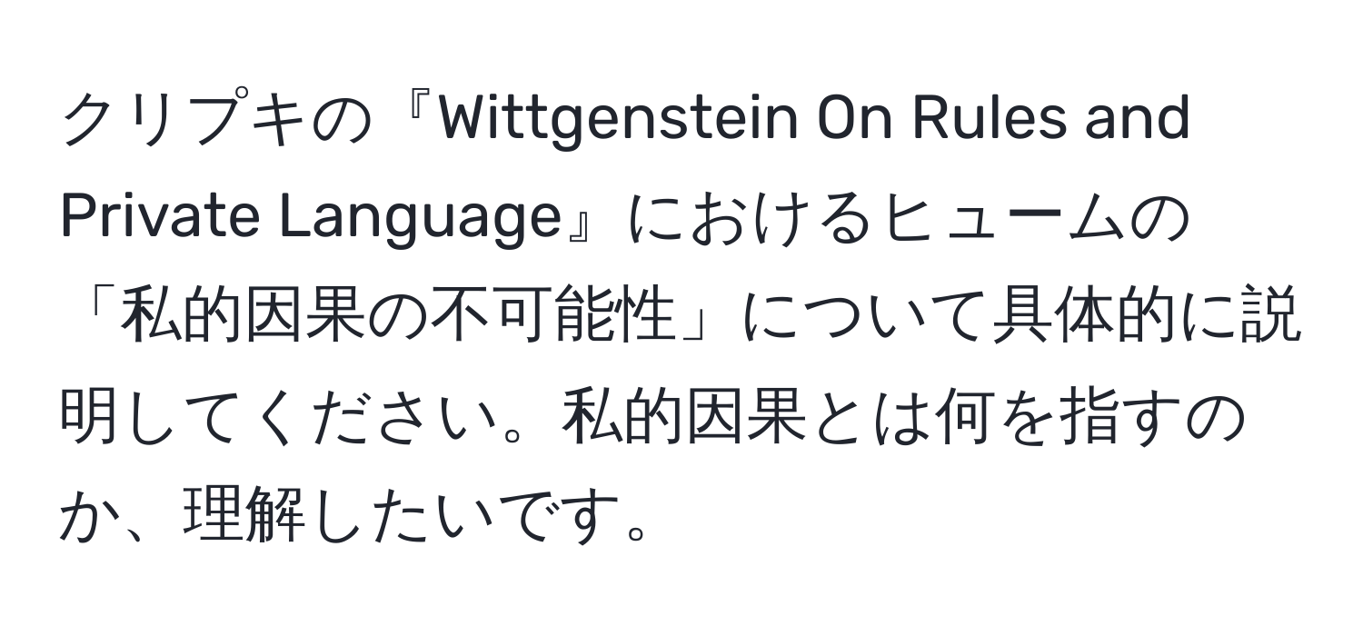 クリプキの『Wittgenstein On Rules and Private Language』におけるヒュームの「私的因果の不可能性」について具体的に説明してください。私的因果とは何を指すのか、理解したいです。