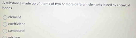 A substance made up of atoms of two or more different elements joined by chemical
bonds
element
coefficient
compound
mivtur