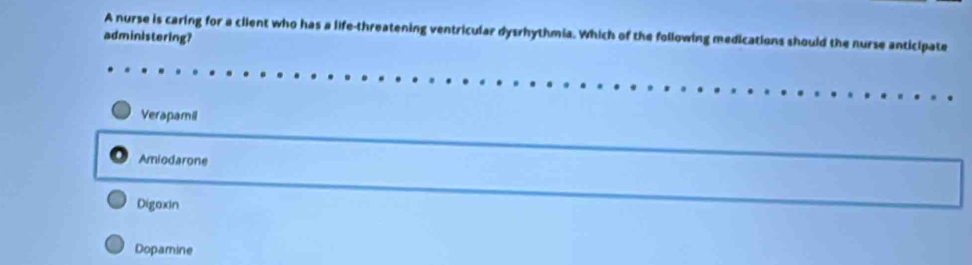 A nurse is caring for a ciient who has a life-threatening ventricular dysrhythmia. Which of the following medications should the nurse anticipate
administering?
Verapamil
Amiodarone
Digoxin
Dopamine