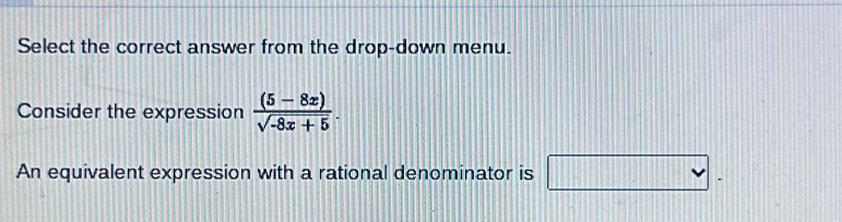 Select the correct answer from the drop-down menu. 
Consider the expression  ((5-8x))/sqrt(-8x+5) . 
An equivalent expression with a rational denominator is □.