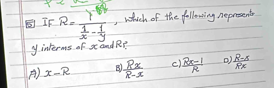 x
EIF R=frac Y 1/x - 1/y  , which of the following nepresents
y interms of x andR?
A) x-R B)  Rx/R-x  c)  (Rx-1)/R  )  (R-x)/Rx 