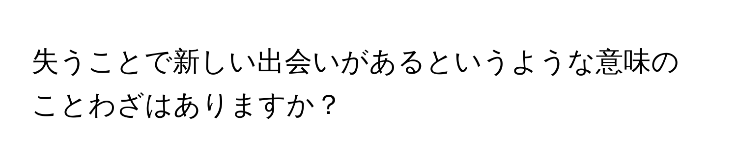 失うことで新しい出会いがあるというような意味のことわざはありますか？