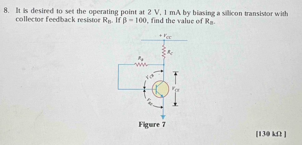 It is desired to set the operating point at 2 V, 1 mA by biasing a silicon transistor with
collector feedback resistor R_B. If beta =100 , find the value of R_B.
[130 kΩ ]