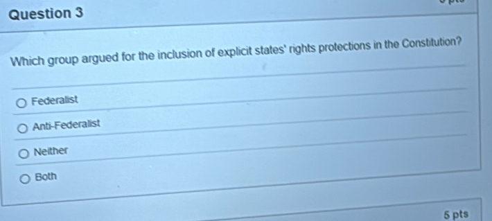 Which group argued for the inclusion of explicit states' rights protections in the Constitution?
Federalist
Anti-Federalist
Neither
Both
5 pts